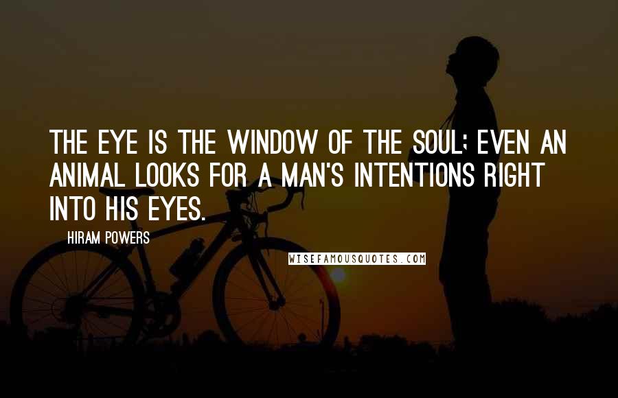 Hiram Powers Quotes: The eye is the window of the soul; even an animal looks for a man's intentions right into his eyes.