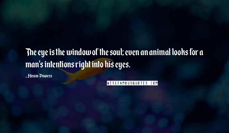 Hiram Powers Quotes: The eye is the window of the soul; even an animal looks for a man's intentions right into his eyes.