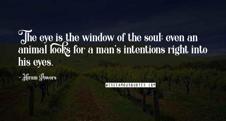 Hiram Powers Quotes: The eye is the window of the soul; even an animal looks for a man's intentions right into his eyes.