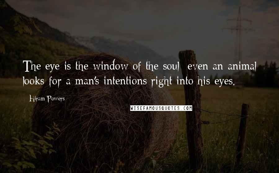 Hiram Powers Quotes: The eye is the window of the soul; even an animal looks for a man's intentions right into his eyes.