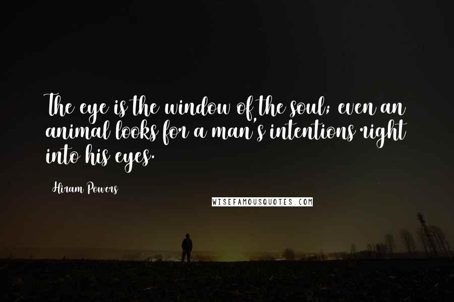 Hiram Powers Quotes: The eye is the window of the soul; even an animal looks for a man's intentions right into his eyes.