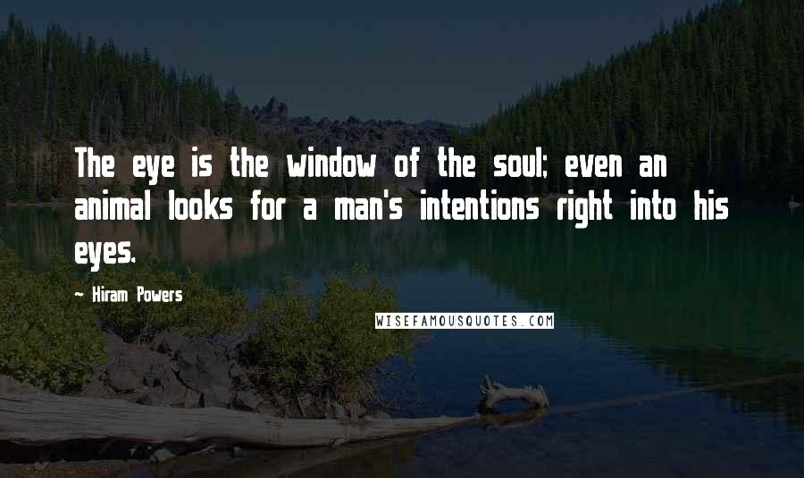 Hiram Powers Quotes: The eye is the window of the soul; even an animal looks for a man's intentions right into his eyes.