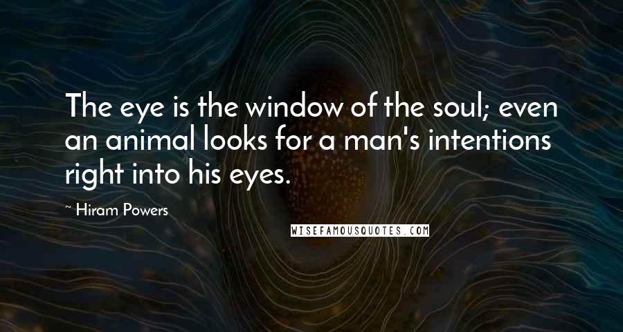 Hiram Powers Quotes: The eye is the window of the soul; even an animal looks for a man's intentions right into his eyes.