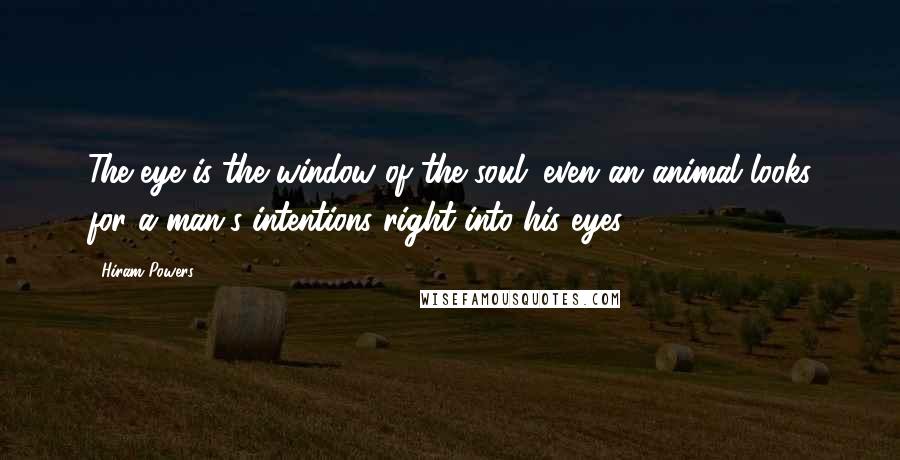 Hiram Powers Quotes: The eye is the window of the soul; even an animal looks for a man's intentions right into his eyes.