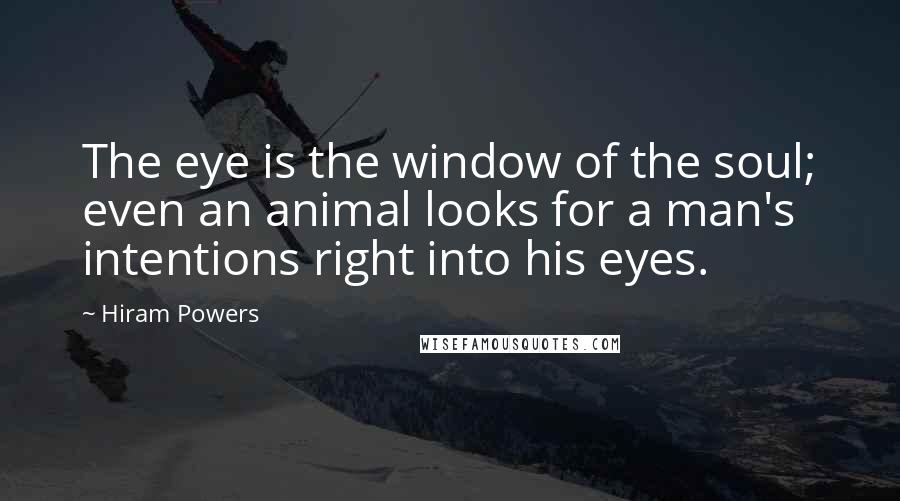 Hiram Powers Quotes: The eye is the window of the soul; even an animal looks for a man's intentions right into his eyes.