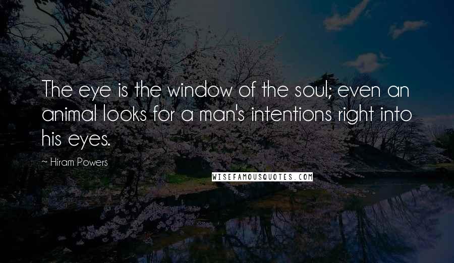 Hiram Powers Quotes: The eye is the window of the soul; even an animal looks for a man's intentions right into his eyes.