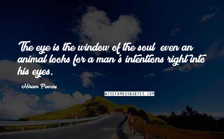 Hiram Powers Quotes: The eye is the window of the soul; even an animal looks for a man's intentions right into his eyes.