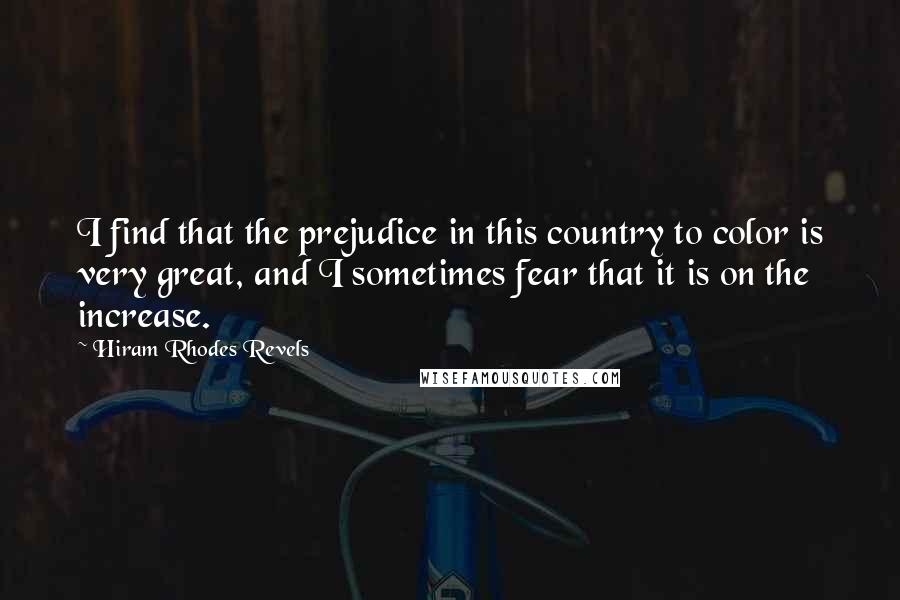 Hiram Rhodes Revels Quotes: I find that the prejudice in this country to color is very great, and I sometimes fear that it is on the increase.