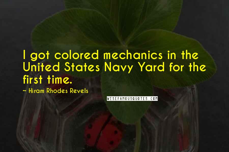 Hiram Rhodes Revels Quotes: I got colored mechanics in the United States Navy Yard for the first time.