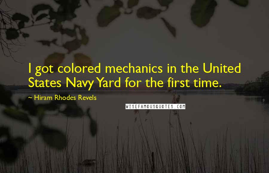 Hiram Rhodes Revels Quotes: I got colored mechanics in the United States Navy Yard for the first time.