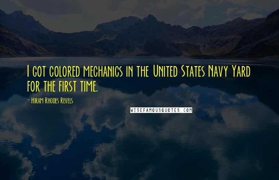 Hiram Rhodes Revels Quotes: I got colored mechanics in the United States Navy Yard for the first time.