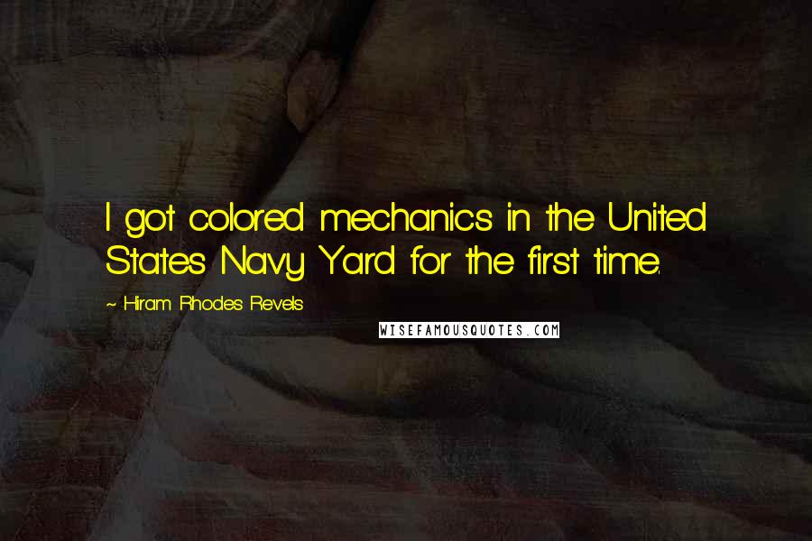 Hiram Rhodes Revels Quotes: I got colored mechanics in the United States Navy Yard for the first time.