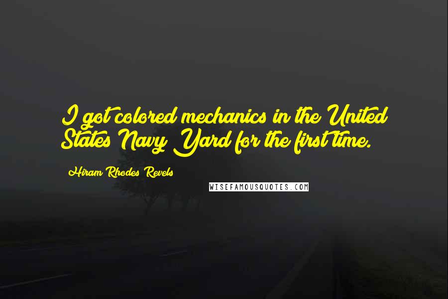 Hiram Rhodes Revels Quotes: I got colored mechanics in the United States Navy Yard for the first time.