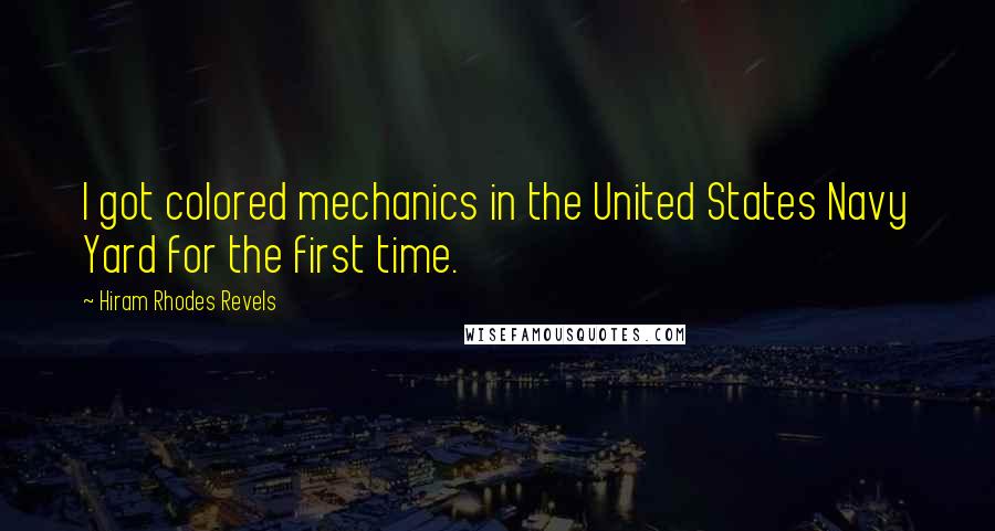 Hiram Rhodes Revels Quotes: I got colored mechanics in the United States Navy Yard for the first time.