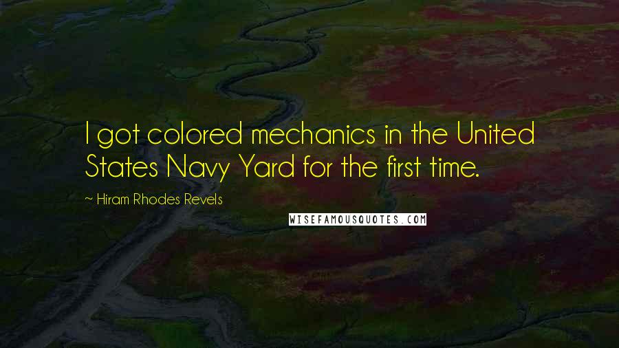 Hiram Rhodes Revels Quotes: I got colored mechanics in the United States Navy Yard for the first time.