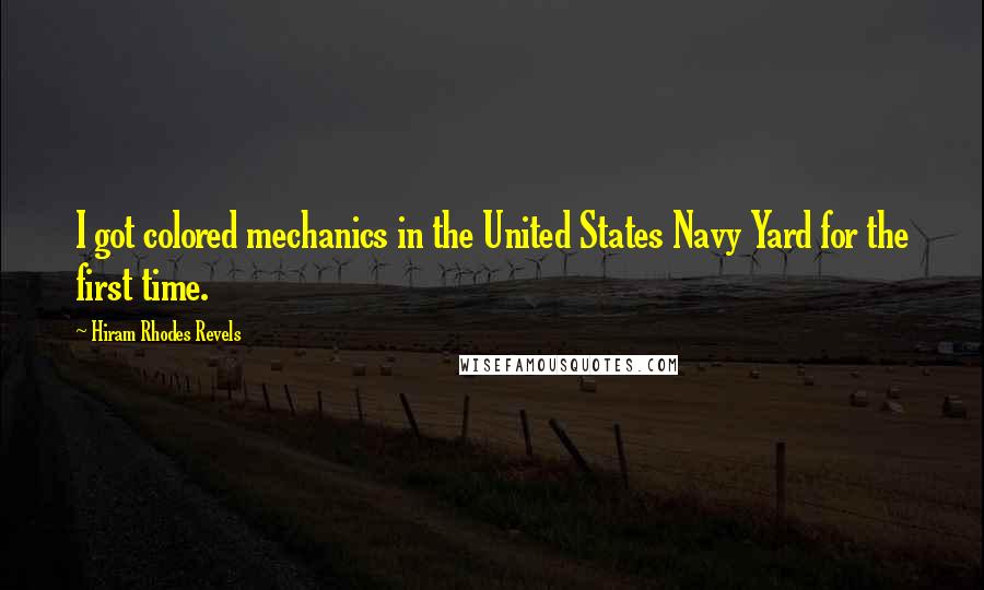 Hiram Rhodes Revels Quotes: I got colored mechanics in the United States Navy Yard for the first time.