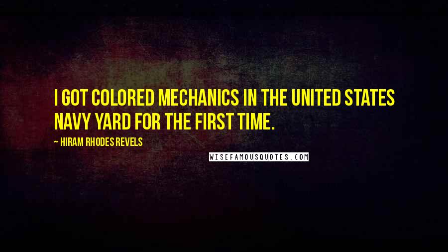 Hiram Rhodes Revels Quotes: I got colored mechanics in the United States Navy Yard for the first time.