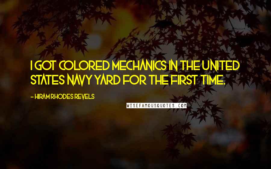 Hiram Rhodes Revels Quotes: I got colored mechanics in the United States Navy Yard for the first time.