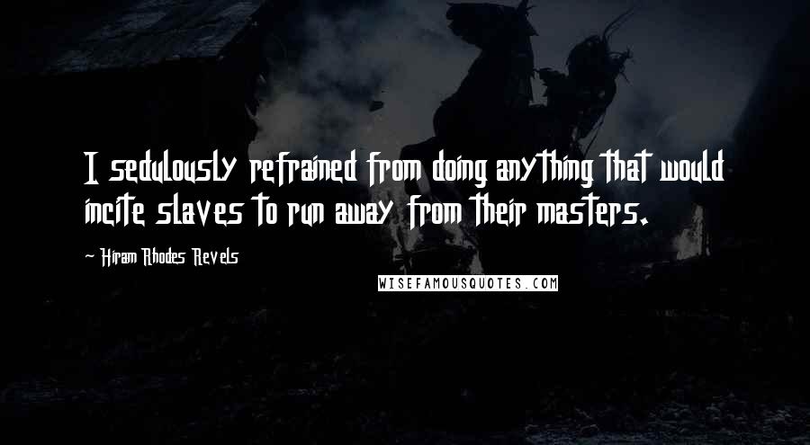 Hiram Rhodes Revels Quotes: I sedulously refrained from doing anything that would incite slaves to run away from their masters.