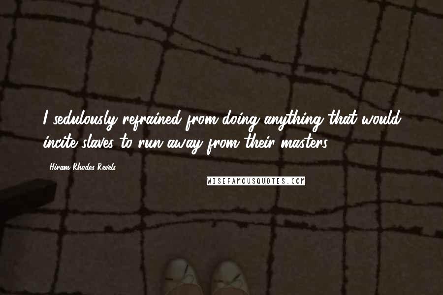 Hiram Rhodes Revels Quotes: I sedulously refrained from doing anything that would incite slaves to run away from their masters.