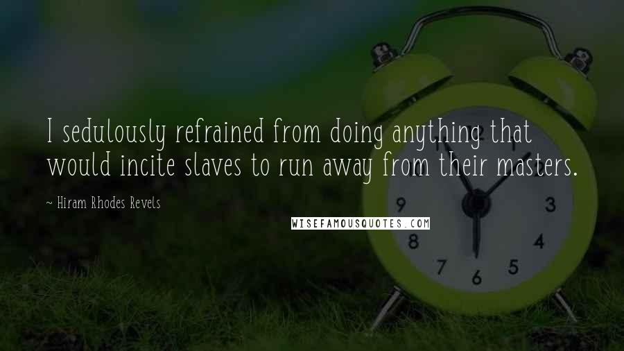 Hiram Rhodes Revels Quotes: I sedulously refrained from doing anything that would incite slaves to run away from their masters.