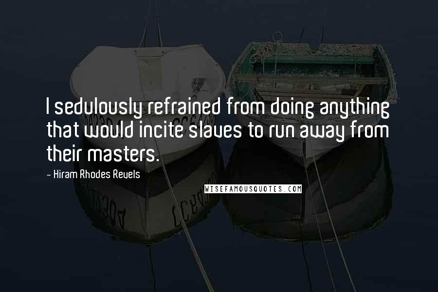 Hiram Rhodes Revels Quotes: I sedulously refrained from doing anything that would incite slaves to run away from their masters.