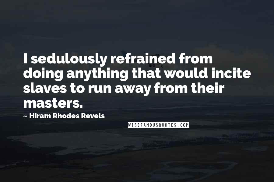 Hiram Rhodes Revels Quotes: I sedulously refrained from doing anything that would incite slaves to run away from their masters.