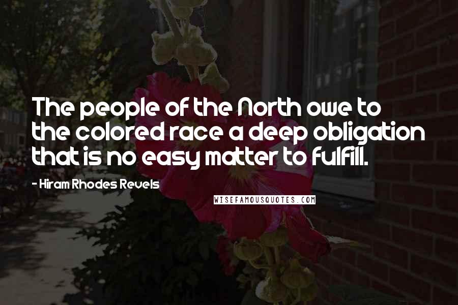 Hiram Rhodes Revels Quotes: The people of the North owe to the colored race a deep obligation that is no easy matter to fulfill.