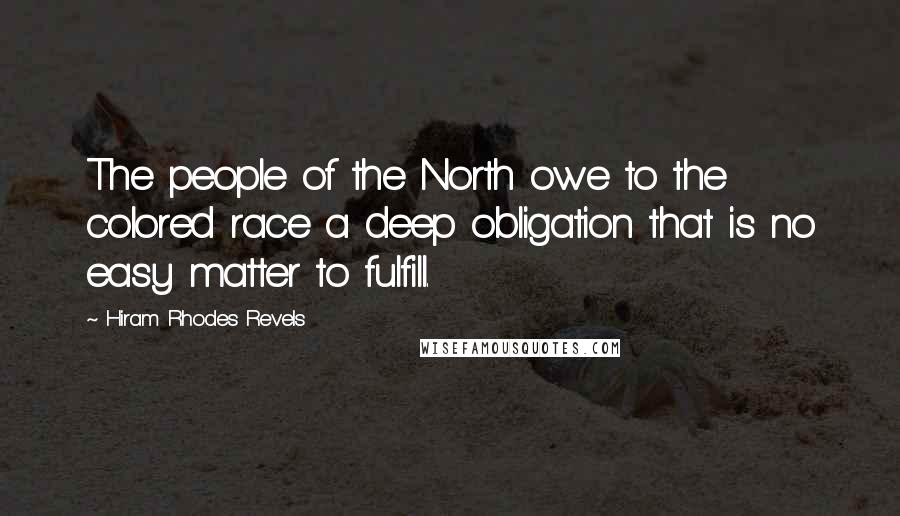 Hiram Rhodes Revels Quotes: The people of the North owe to the colored race a deep obligation that is no easy matter to fulfill.