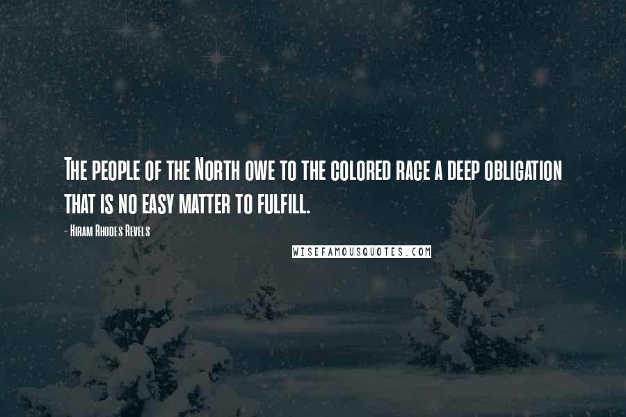 Hiram Rhodes Revels Quotes: The people of the North owe to the colored race a deep obligation that is no easy matter to fulfill.