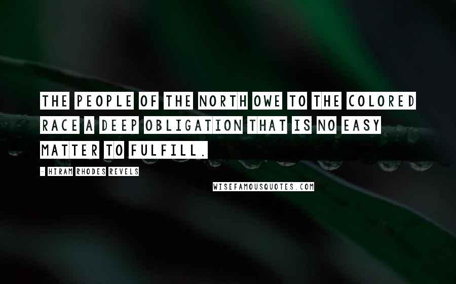 Hiram Rhodes Revels Quotes: The people of the North owe to the colored race a deep obligation that is no easy matter to fulfill.