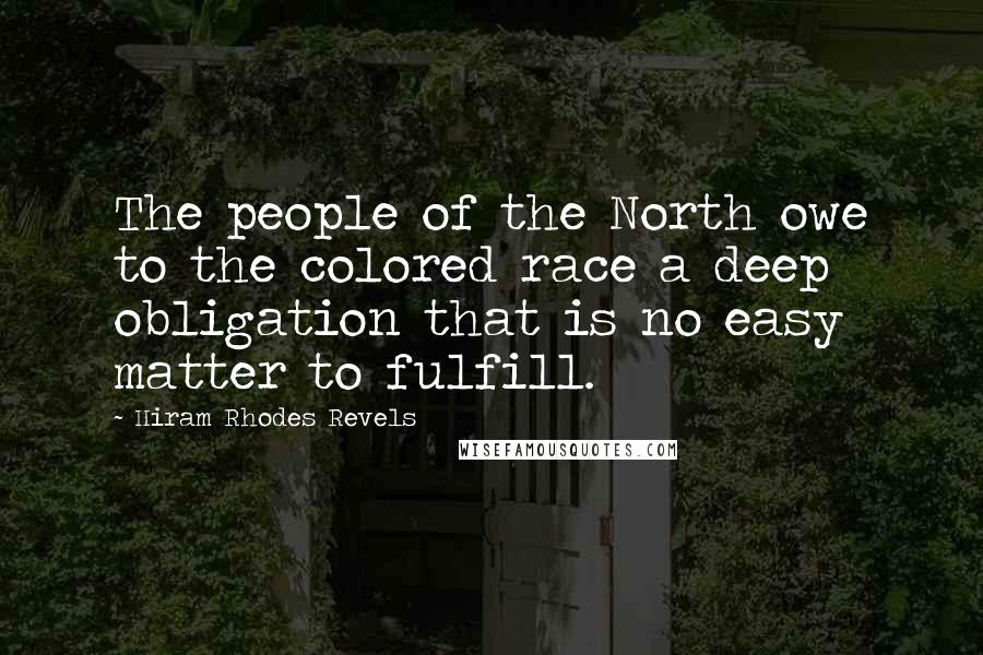 Hiram Rhodes Revels Quotes: The people of the North owe to the colored race a deep obligation that is no easy matter to fulfill.