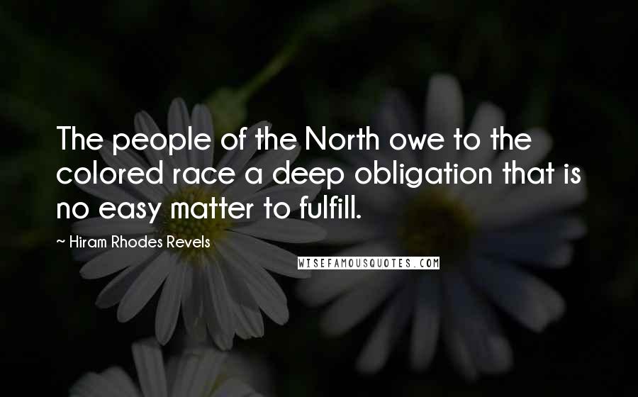 Hiram Rhodes Revels Quotes: The people of the North owe to the colored race a deep obligation that is no easy matter to fulfill.