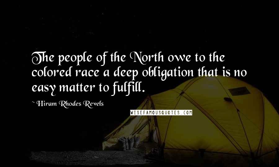 Hiram Rhodes Revels Quotes: The people of the North owe to the colored race a deep obligation that is no easy matter to fulfill.