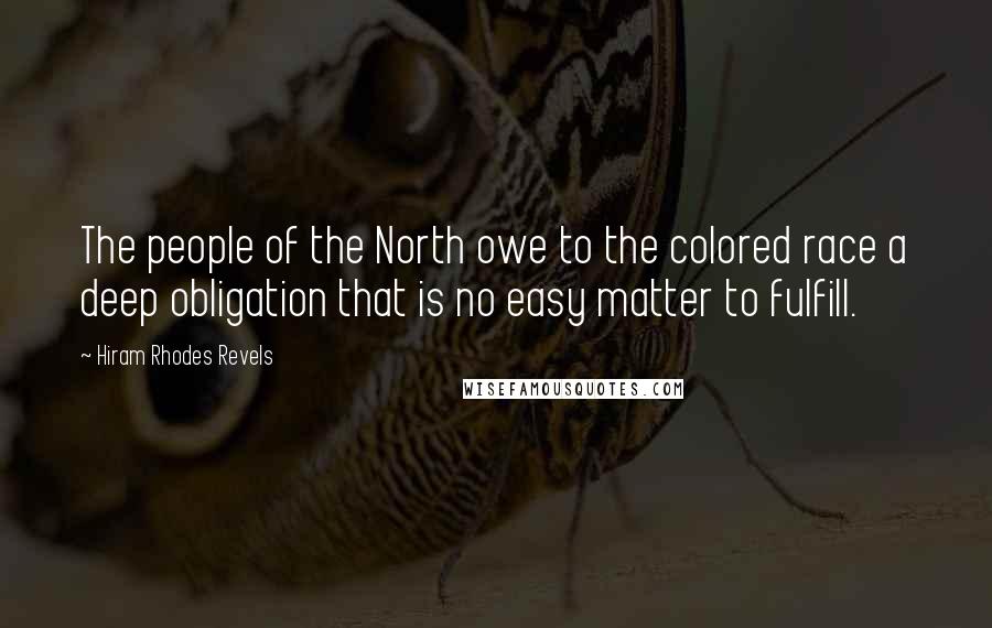 Hiram Rhodes Revels Quotes: The people of the North owe to the colored race a deep obligation that is no easy matter to fulfill.