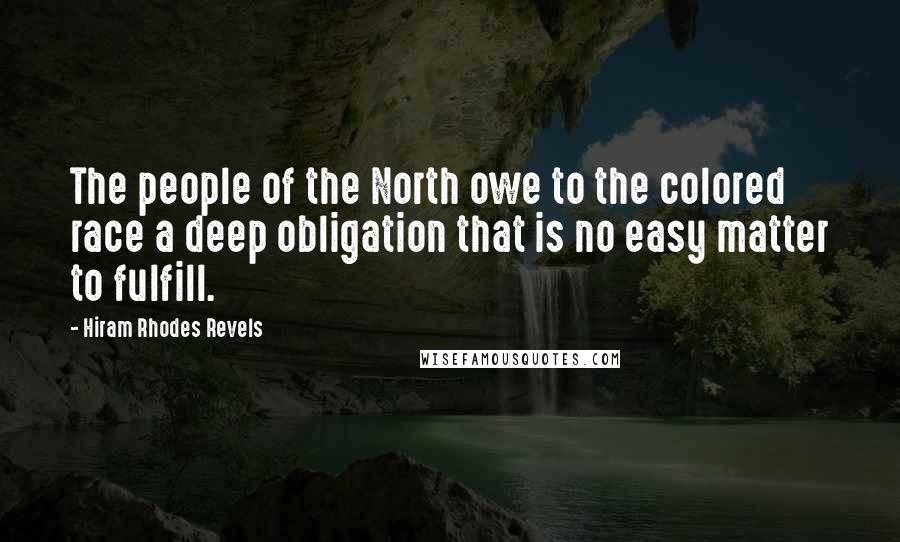 Hiram Rhodes Revels Quotes: The people of the North owe to the colored race a deep obligation that is no easy matter to fulfill.