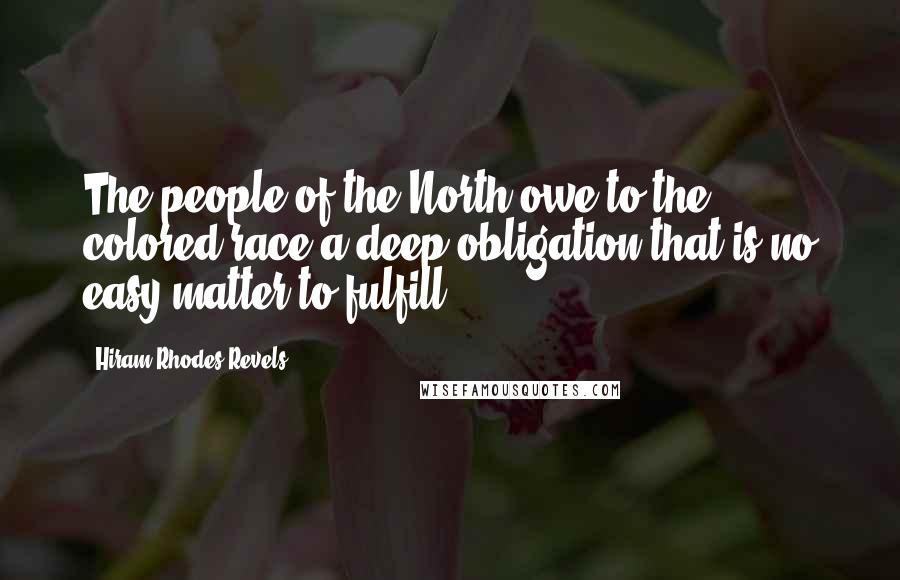 Hiram Rhodes Revels Quotes: The people of the North owe to the colored race a deep obligation that is no easy matter to fulfill.