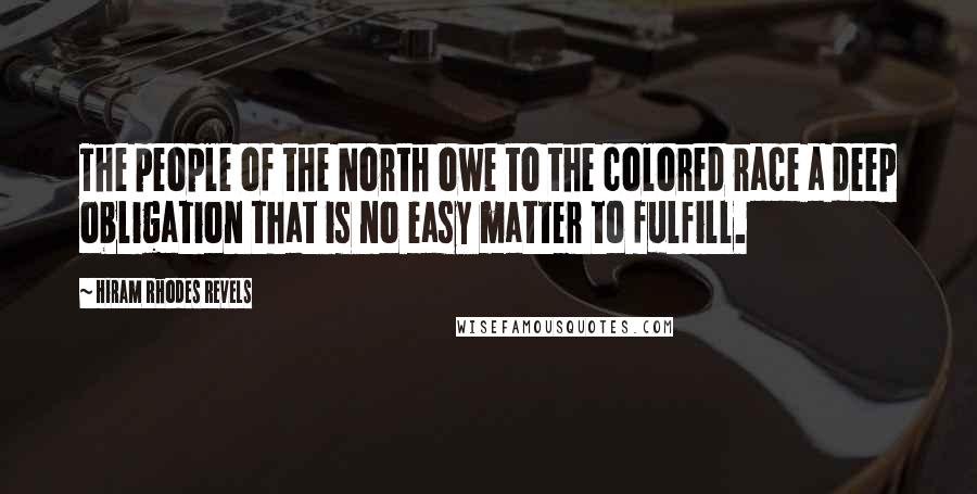 Hiram Rhodes Revels Quotes: The people of the North owe to the colored race a deep obligation that is no easy matter to fulfill.