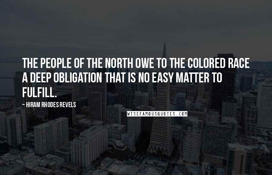 Hiram Rhodes Revels Quotes: The people of the North owe to the colored race a deep obligation that is no easy matter to fulfill.