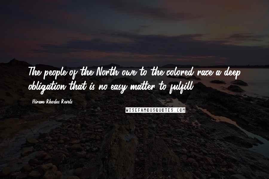 Hiram Rhodes Revels Quotes: The people of the North owe to the colored race a deep obligation that is no easy matter to fulfill.