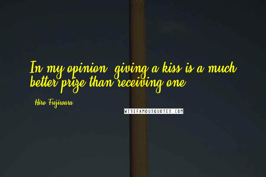 Hiro Fujiwara Quotes: In my opinion, giving a kiss is a much better prize than receiving one.