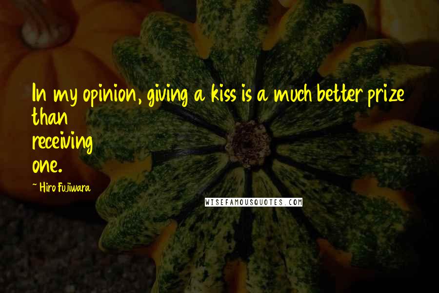 Hiro Fujiwara Quotes: In my opinion, giving a kiss is a much better prize than receiving one.