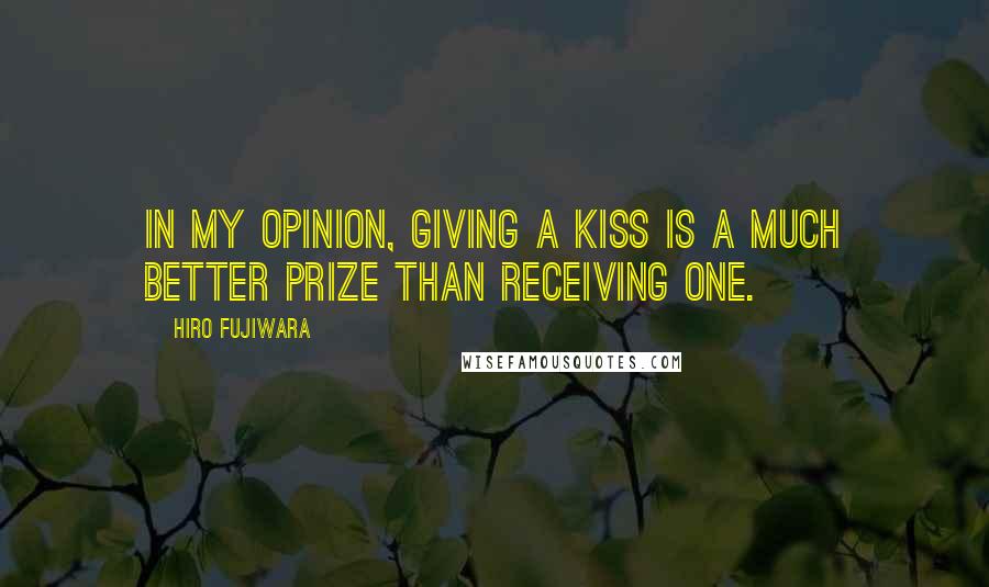 Hiro Fujiwara Quotes: In my opinion, giving a kiss is a much better prize than receiving one.