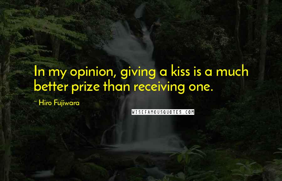 Hiro Fujiwara Quotes: In my opinion, giving a kiss is a much better prize than receiving one.