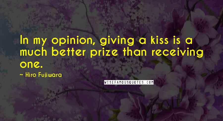 Hiro Fujiwara Quotes: In my opinion, giving a kiss is a much better prize than receiving one.