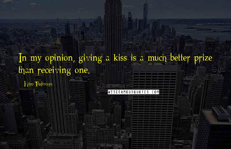 Hiro Fujiwara Quotes: In my opinion, giving a kiss is a much better prize than receiving one.