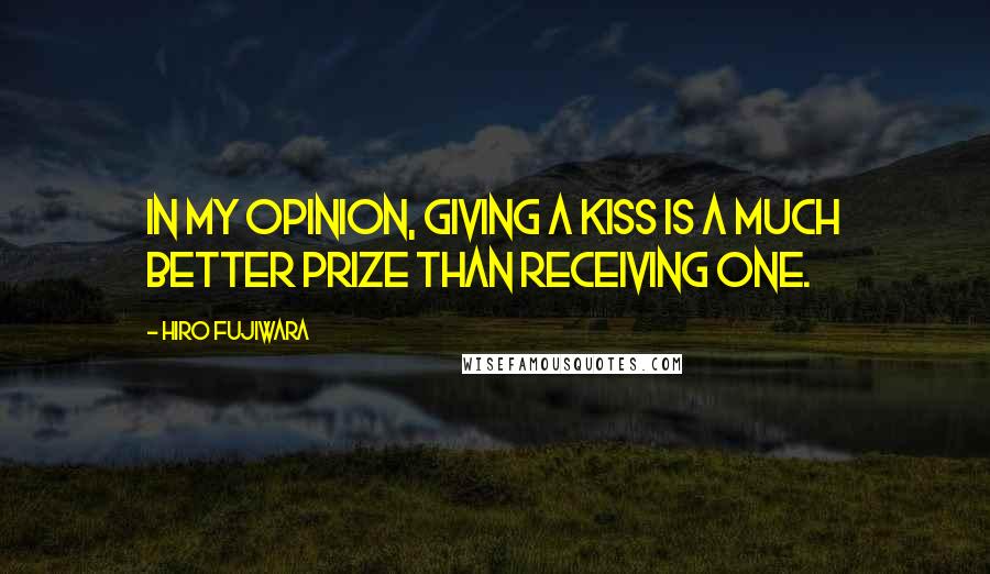 Hiro Fujiwara Quotes: In my opinion, giving a kiss is a much better prize than receiving one.