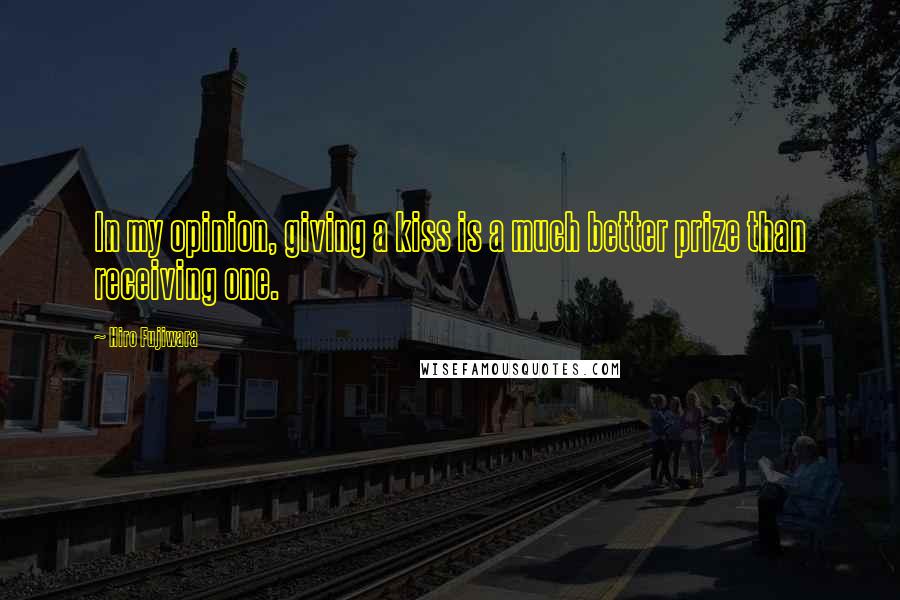 Hiro Fujiwara Quotes: In my opinion, giving a kiss is a much better prize than receiving one.