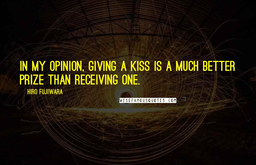 Hiro Fujiwara Quotes: In my opinion, giving a kiss is a much better prize than receiving one.