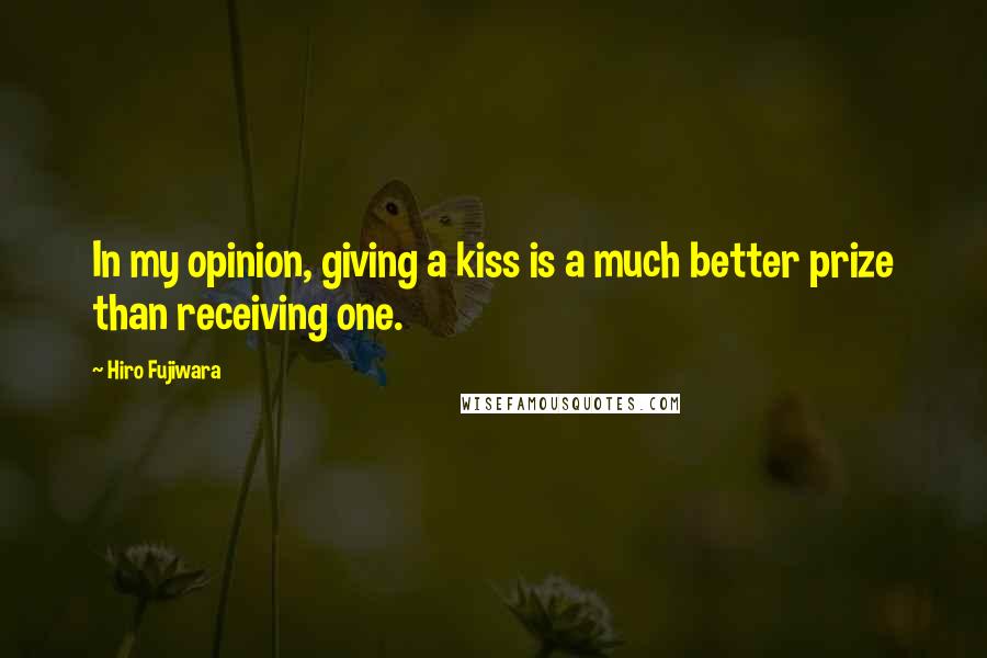 Hiro Fujiwara Quotes: In my opinion, giving a kiss is a much better prize than receiving one.